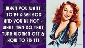 When You Want To Be A Sex God And You’re Not – What Men Do That Turn Women Off & How To Fix It!