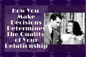 How You Make Decisions Determines the Quality of Your Relationships