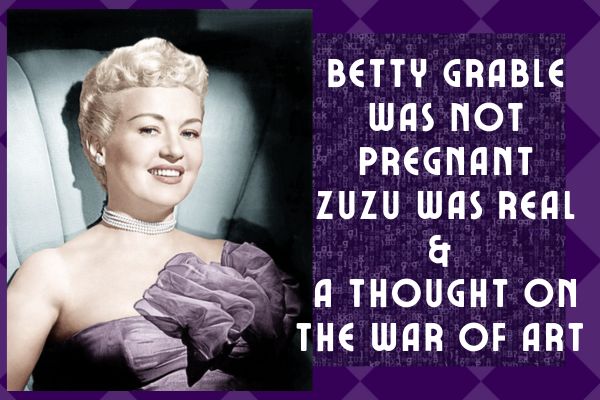 Betty Grable Was NOT Pregnant, ZuZu Was Real & A Thought On The War of Art